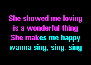 She showed me loving
is a wonderful thing
She makes me happy
wanna sing, sing, sing