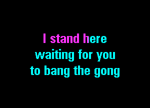 I stand here

waiting for you
to hang the gang