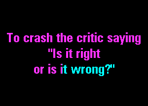 To crash the critic saying

Is it right
or is it wrong?