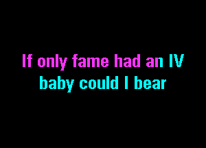 If only fame had an IV

baby could I hear