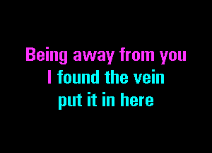 Being away from you

I found the vein
put it in here