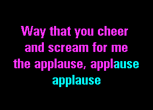 Way that you cheer
and scream for me

the applause, applause
applause