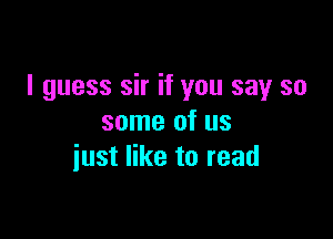 I guess sir if you say so

some of us
iust like to read