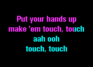 Put your hands up
make 'em touch, touch

aah ooh
touch, touch
