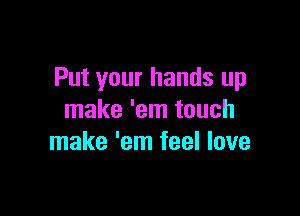 Put your hands up

make 'em touch
make 'em feel love