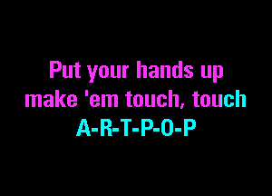 Put your hands up

make 'em touch, touch
A-R-T-P-O-P