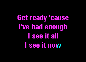 Getready'cause
I've had enough

I see it all
I see it now