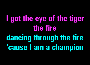 I got the eye of the tiger
the fire

dancing through the fire

'cause I am a champion
