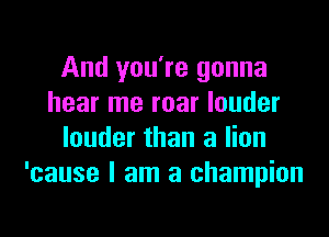 And you're gonna
hear me roar louder

louder than a lion
'cause I am a champion