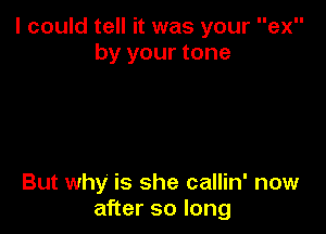 I could tell it was your ex
by your tone

But why is she callin' now
after so long