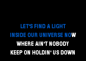 LET'S FIND A LIGHT
INSIDE OUR UNIVERSE HOW
WHERE AIN'T NOBODY
KEEP ON HOLDIH' US DOWN
