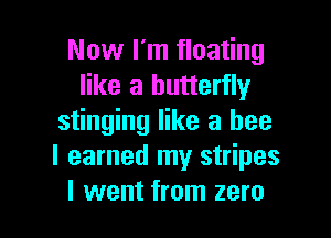 Now I'm floating
like a butterfly

stinging like a bee
I earned my stripes
I went from zero