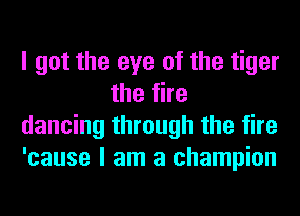 I got the eye of the tiger
the fire

dancing through the fire

'cause I am a champion