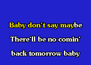 Baby don't say maybe

There'll be no comin'

back tomorrow baby