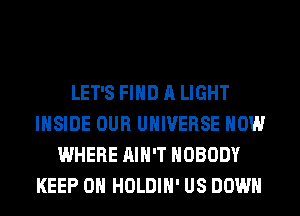 LET'S FIND A LIGHT
INSIDE OUR UNIVERSE HOW
WHERE AIN'T NOBODY
KEEP ON HOLDIH' US DOWN