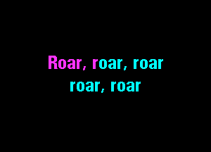 Roar, roar, roar

roar, roar