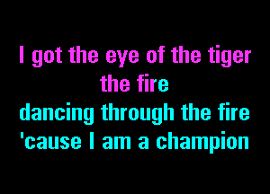 I got the eye of the tiger
the fire

dancing through the fire

'cause I am a champion