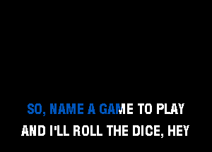 80, NAME A GAME TO PLAY
AND I'LL ROLL THE DICE, HEY