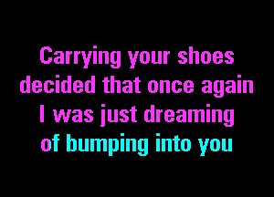 Carrying your shoes
decided that once again
I was iust dreaming
of bumping into you