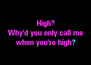 High?

Why'd you only call me
when you're high?