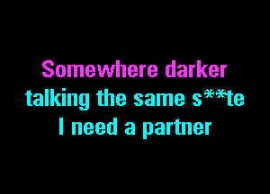 Somewhere darker

talking the same semte
I need a partner