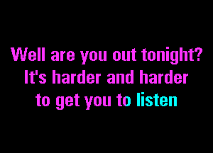 Well are you out tonight?

It's harder and harder
to get you to listen