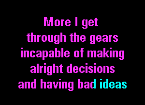 More I get
through the gears
incapable of making
alright decisions
and having bad ideas
