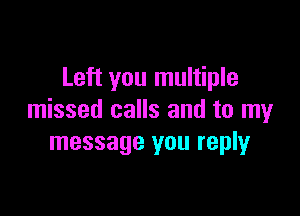 Left you multiple

missed calls and to my
message you replyr