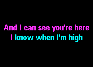 And I can see you're here

I know when I'm high