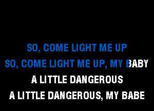 SO, COME LIGHT ME UP
80, COME LIGHT ME UP, MY BABY
A LITTLE DANGEROUS
A LITTLE DANGEROUS, MY BABE