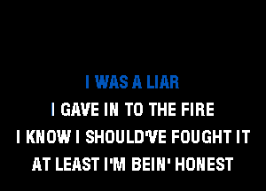 I WAS A LIAR
I GAVE III TO THE FIRE
I KHOWI SHOULD'UE FOUGHT IT
AT LEAST I'M BEIII' HONEST