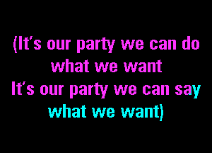 (It's our party we can do
what we want

It's our party we can say
what we want)