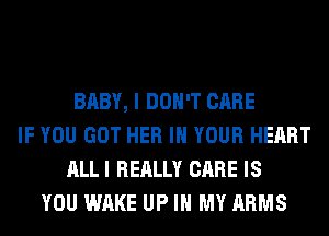 BABY, I DON'T CARE
IF YOU GOT HER IN YOUR HEART
ALL I REALLY CARE IS
YOU WAKE UP IN MY ARMS