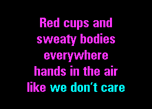 Red cups and
sweaty bodies

everywhere
hands in the air
like we don't care