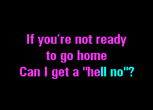 If you're not ready

to go home
Can I get a hell no?