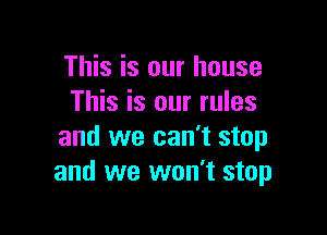 This is our house
This is our rules

and we can't stop
and we won't stop