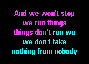 And we won't stop
we run things

things don't run we
we don't take
nothing from nobody