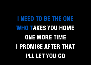 I NEED TO BE THE ONE
I.MHO TAKES YOU HOME
ONE MORE TIME
I PROMISE AFTER THAT

I'LL LET YOU GO l