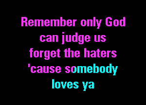 Remember only God
can judge us

forget the haters
'cause somebody
loves ya