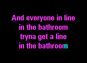 And everyone in line
in the bathroom

tryna get a line
in the bathroom
