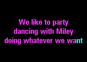 We like to party

dancing with Miley
doing whatever we want