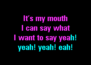 It's my mouth
I can say what

I want to say yeah!
yeah!yeah!eah!