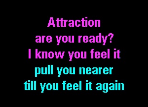 Attraction
are you ready?

I know you feel it
pull you nearer
till you feel it again