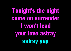 Tonight's the night
come on surrender

I won't lead
your love astray
astray yay