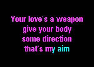 Your Iove's a weapon
give your body

some direction
that's my aim