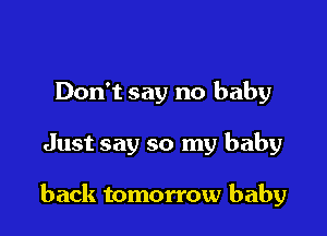 Don't say no baby

Just say so my baby

back tomorrow baby