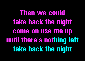 Then we could
take back the night
come on use me up

until there's nothing left
take back the night