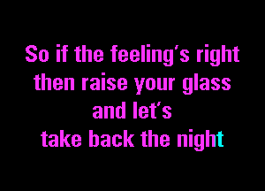 So if the feeling's right
then raise your glass

andlefs
take back the night