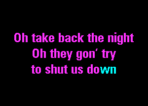 on take back the night

Oh they gon' try
to shut us down