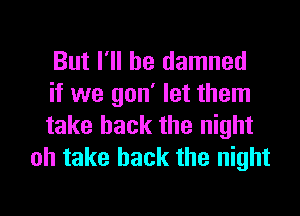 But I'll be damned

if we gon' let them

take back the night
oh take back the night